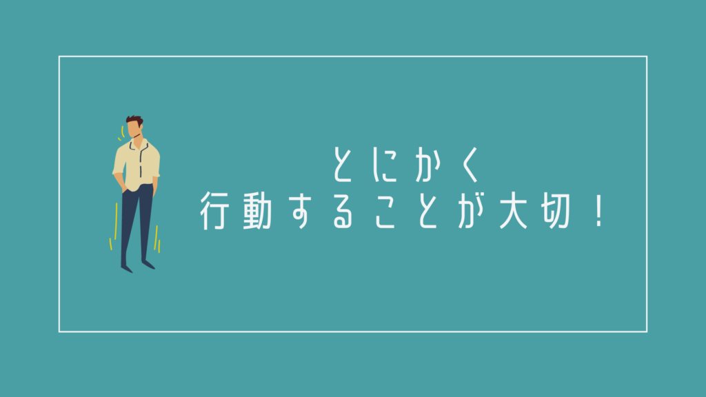 とにかく行動することが大切!