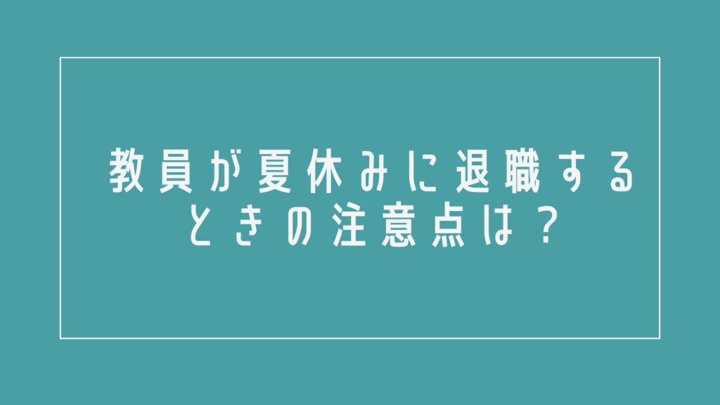 教員が夏休みに退職するときの注意点は?