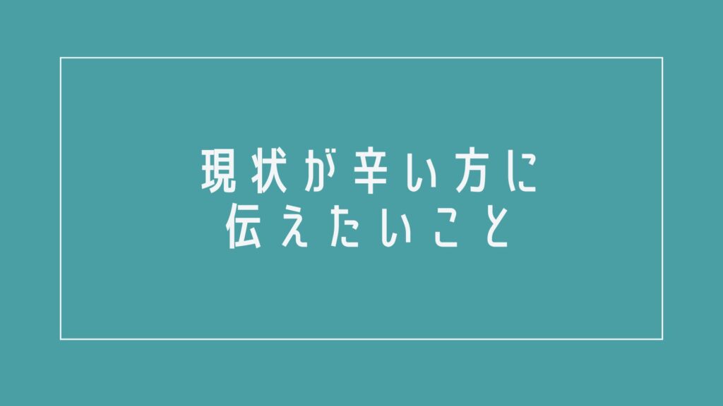 現状が辛い方に伝えたいこと