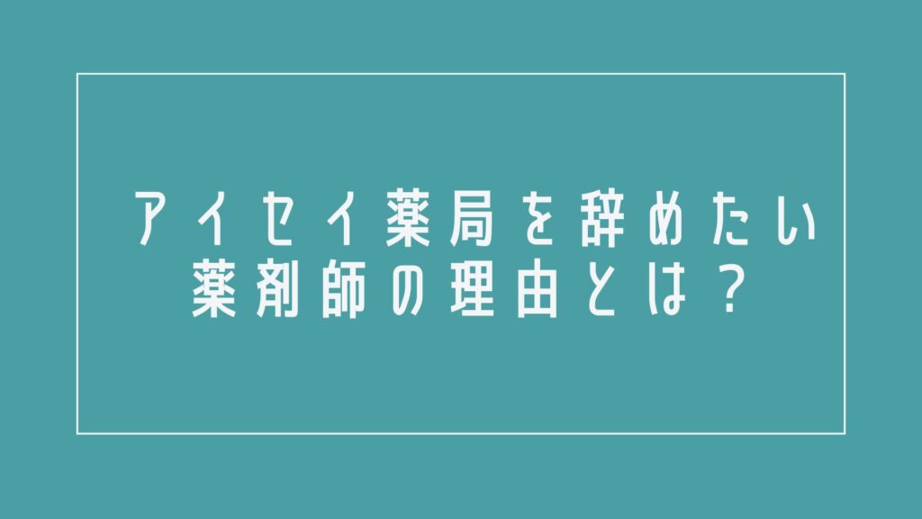 アイセイ薬局を辞めたい薬剤師の理由とは?