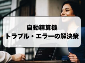 自動精算機のトラブル・エラー解決策